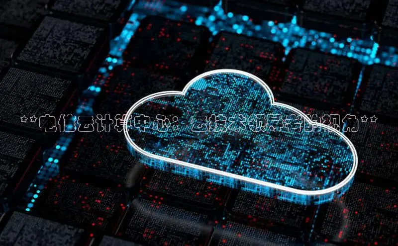 意昂体育4代理百家号**电信云计算中心：云技术领导者的视角**