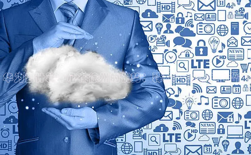 意昂4代理百度翻译App华为云计算中心在徐州的优势：释放企业数字化潜能