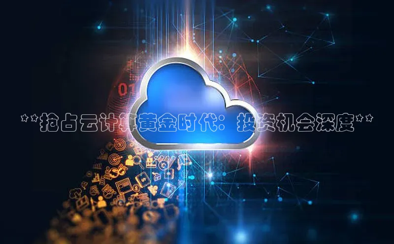 意昂4官网每日互动**抢占云计算黄金时代：投资机会深度**
