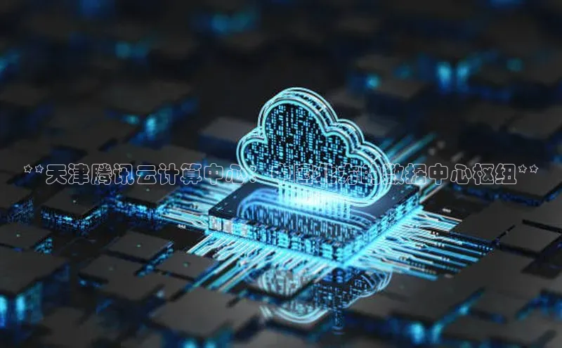 意昂体育4招商度小满支付**天津腾讯云计算中心：中国北方的数据中心枢纽**
