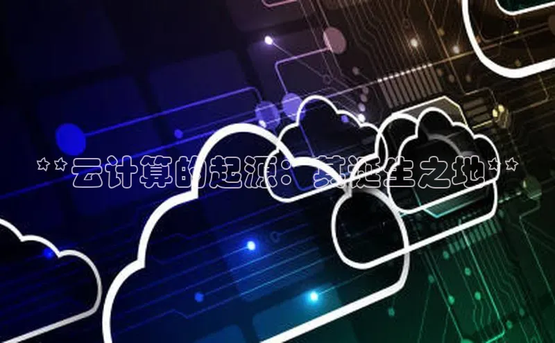 意昂体育4登录百度技术学院**云计算的起源：其诞生之地**