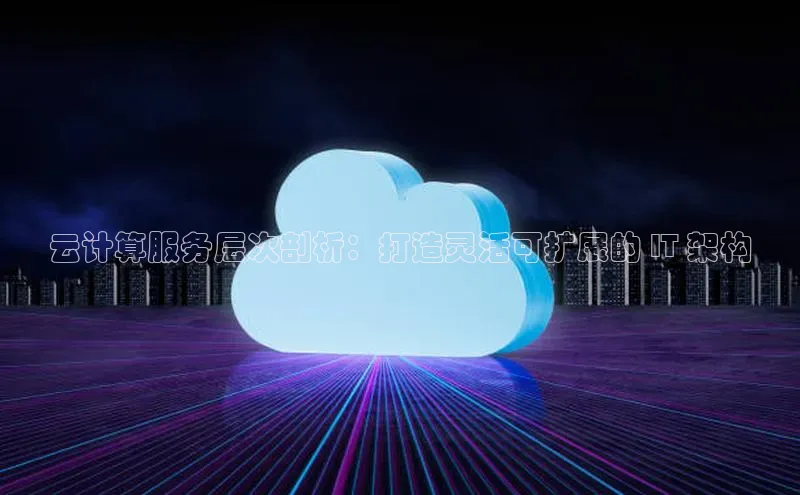 意昂4官网一径科技云计算服务层次剖析：打造灵活可扩展的 IT 架构