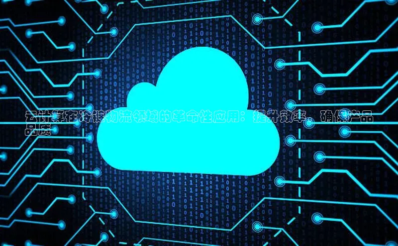 EON4官网百度集团云计算在冷链物流领域的革命性应用：提升效率，确保产品
品质