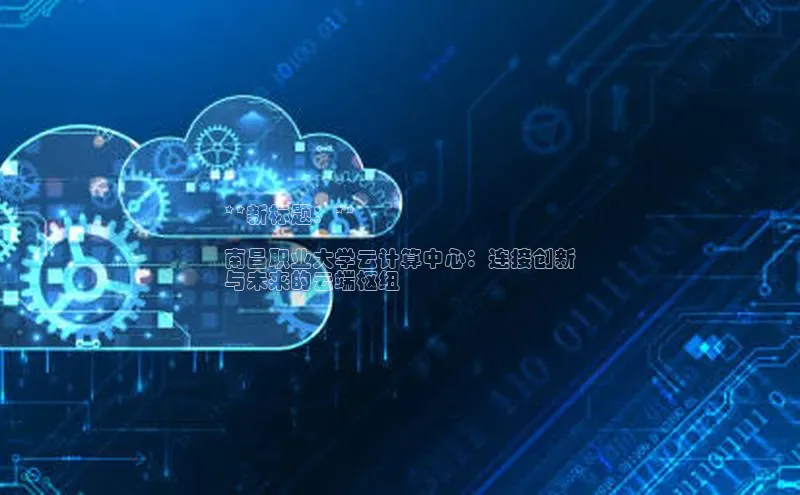 意昂4代理普信公司**新标题：**

南昌职业大学云计算中心：连接创新
与未来的云端枢纽