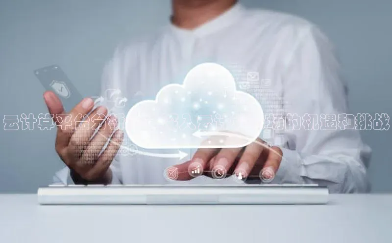 意昂体育4代理观星盘云计算平台分析师：深入云计算市场的机遇和挑战