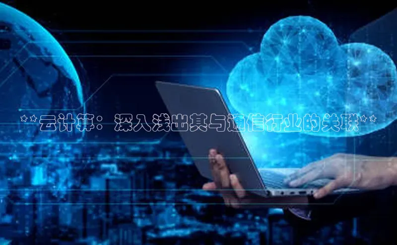 意昂4代理普信公司**云计算：深入浅出其与通信行业的关联**