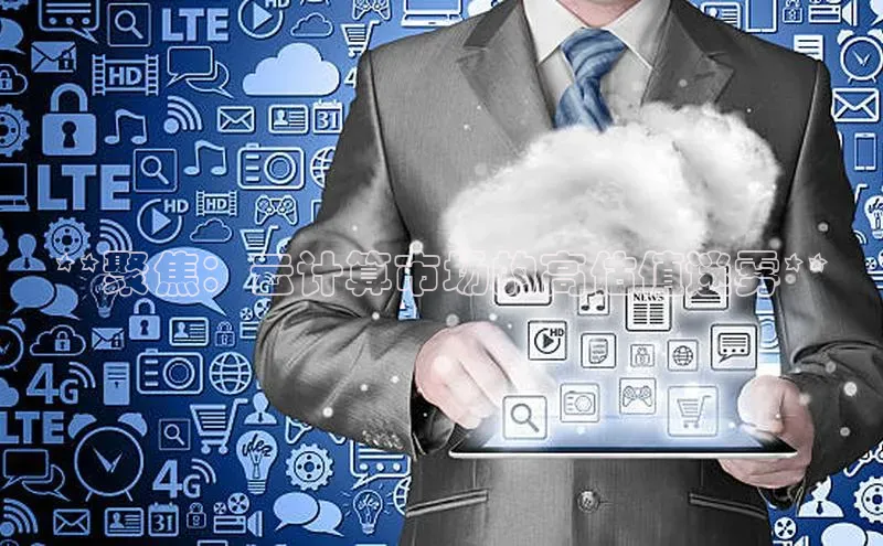 意昂体育4代理光魔科技**聚焦：云计算市场的高估值迷雾**