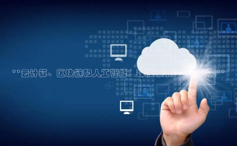 意昂4官网百度游戏开放平台**云计算、区块链和人工智能：释放未来技术的潜力**