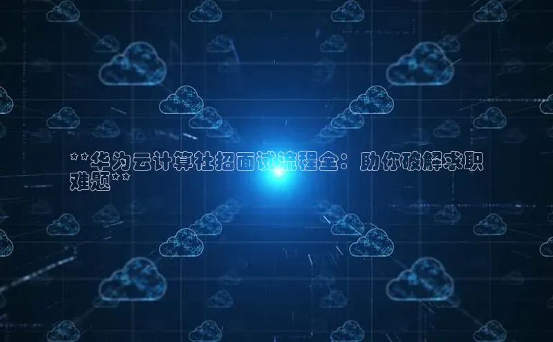 意昂体育4招商百度搜索资源平台**华为云计算社招面试流程全：助你破解求职
难题**