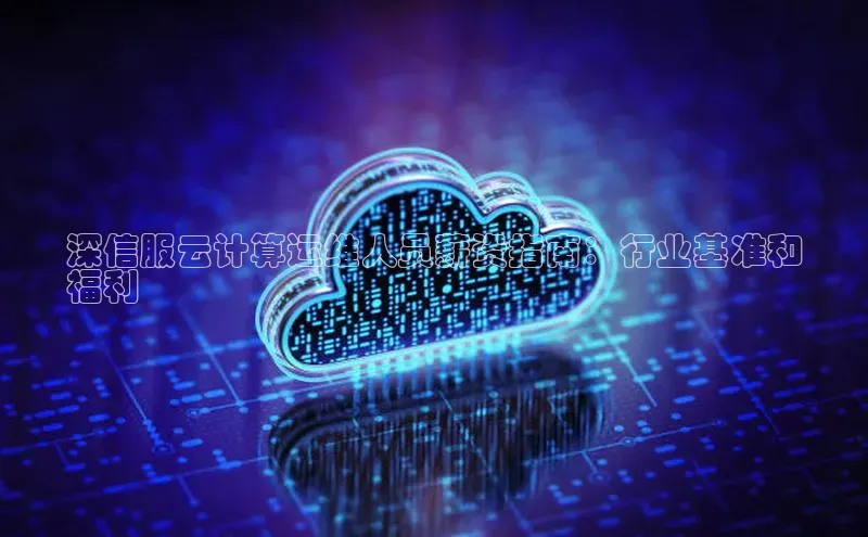 意昂体育4官网百度智能云深信服云计算运维人员薪资指南：行业基准和
福利