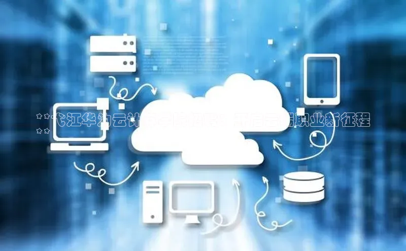 意昂4代理彩讯股份**弋江华为云计算学院招聘：开启云端职业新征程
**