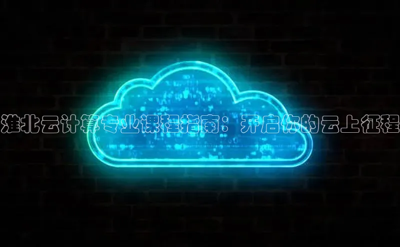 意昂4登录如流淮北云计算专业课程指南：开启你的云上征程