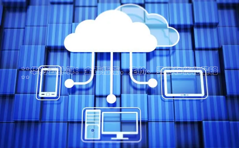 意昂4代理云创智行**华为云计算：全面指南，定价、费用和优化策略
**