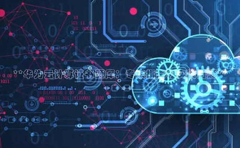 意昂体育4登录百度信誉**华为云计算证书题库：专家指南和实践问题**
