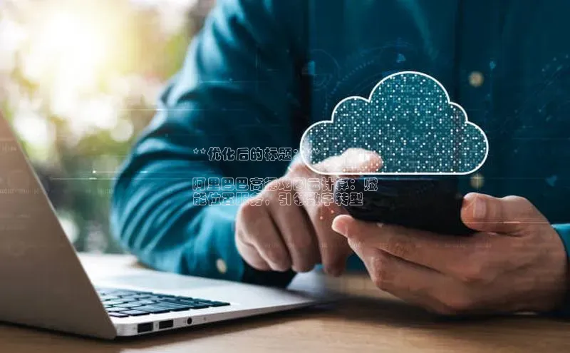 意昂4官网百度游戏开放平台**优化后的标题：**

阿里巴巴高德地图云计算：赋
能位置服务，引领数字转型