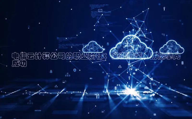 意昂4代理百度百聘电信云计算公司的职业阶梯：全面指南，助您攀向
成功