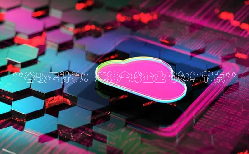 EON4官网颐驰 06**谷歌云计算：连接全球企业的枢纽节点**