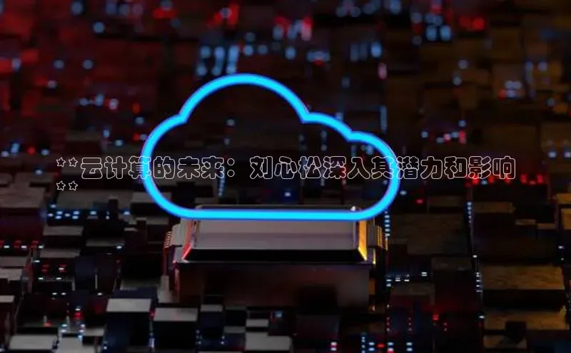 意昂4代理云创智行**云计算的未来：刘心松深入其潜力和影响
**