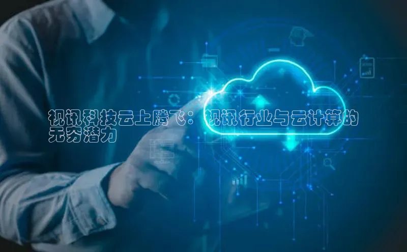 意昂体育4阿里尔公司视讯科技云上腾飞：视讯行业与云计算的
无穷潜力