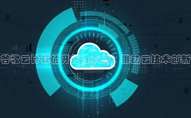 EON体育4百度 H5谷歌云计算的开拓性贡献：推动云技术创新