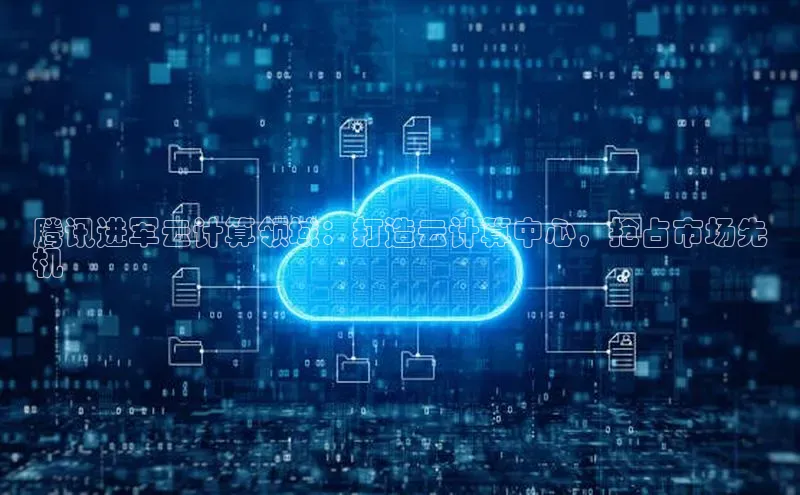 意昂体育4招商华扬联众腾讯进军云计算领域：打造云计算中心，抢占市场先
机