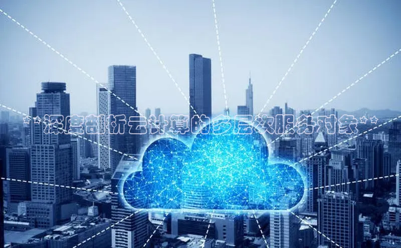 意昂体育4路畅科技**深度剖析云计算的多层次服务对象**