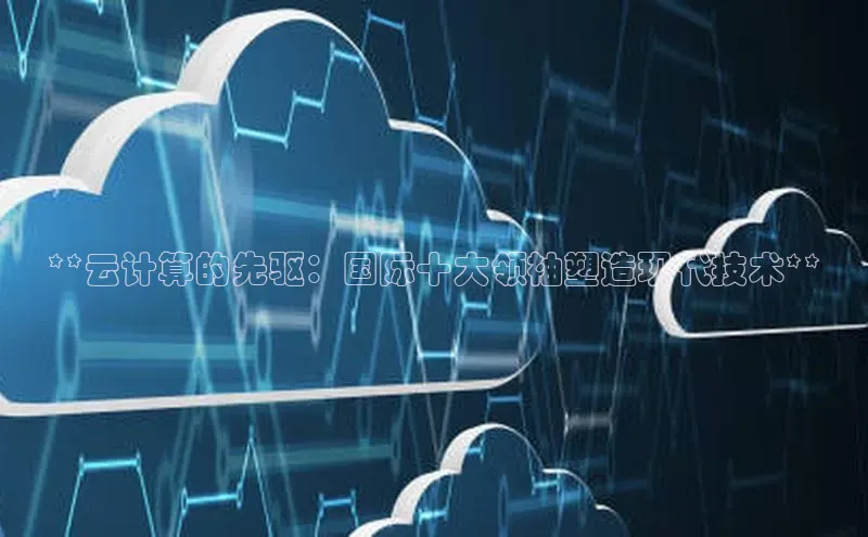 EON4登录天键股份**云计算的先驱：国际十大领袖塑造现代技术**