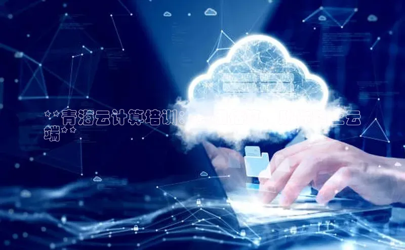 意昂4代理彩讯股份**青海云计算培训：费用估算，助你踏上云
端**
