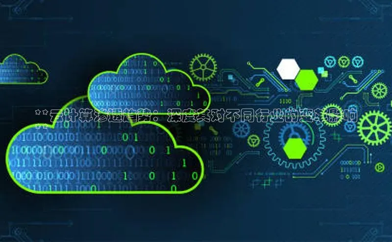 意昂4代理云创智行**云计算渗透趋势：深度其对不同行业的变革影响
**