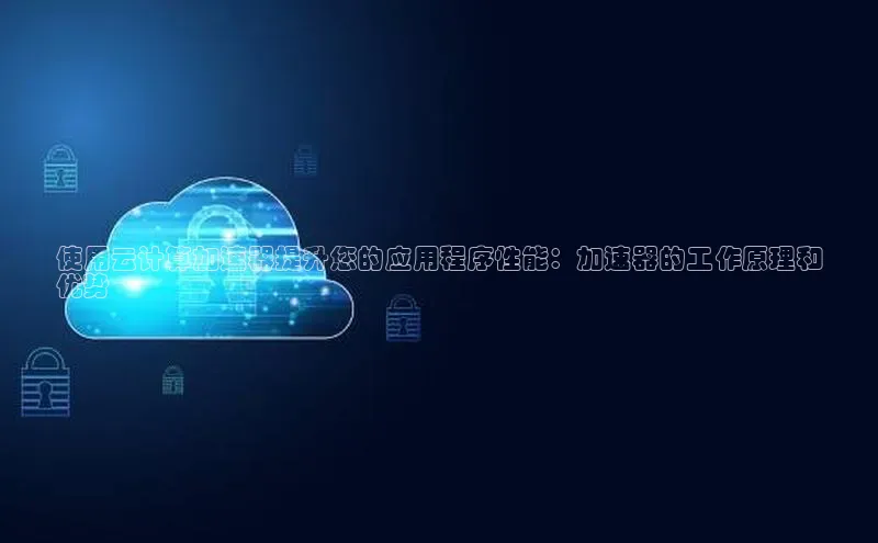 EON体育4登录百度智能门户使用云计算加速器提升您的应用程序性能：加速器的工作原理和
优势