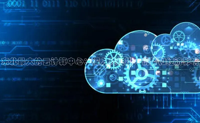 EON4代理知乎东北最大的云计算中心：深入其规模、优势和经济影响