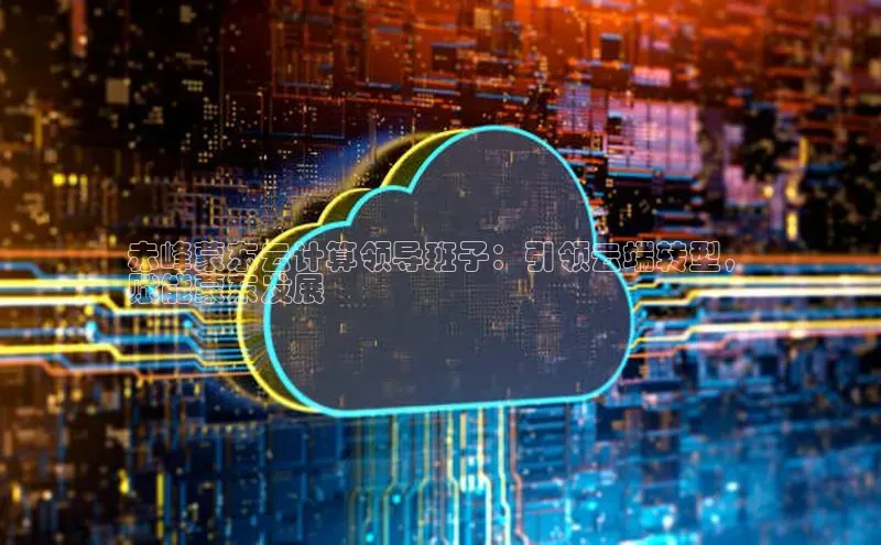 意昂体育4登录百度技术学院赤峰蒙东云计算领导班子：引领云端转型，
赋能蒙东发展