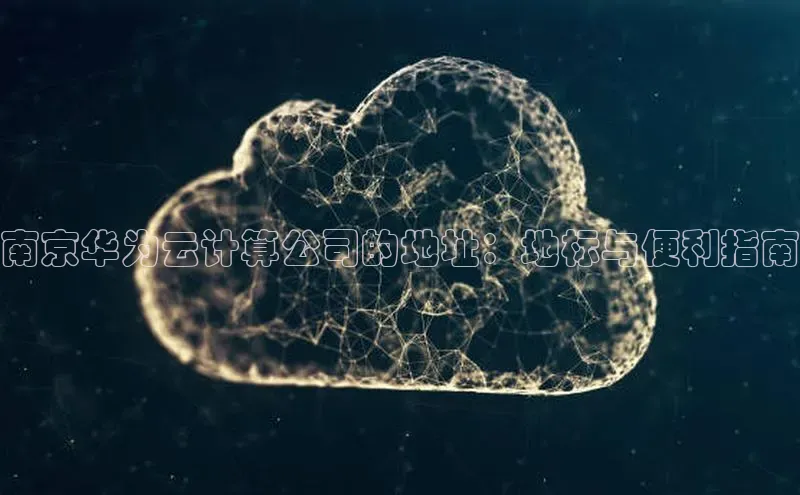 EON4官网度小满理财南京华为云计算公司的地址：地标与便利指南