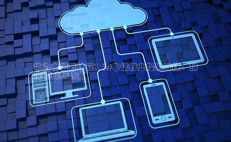 意昂4登录百度众测华为电信云计算：为电信行业提供敏捷、弹
性和创新的云