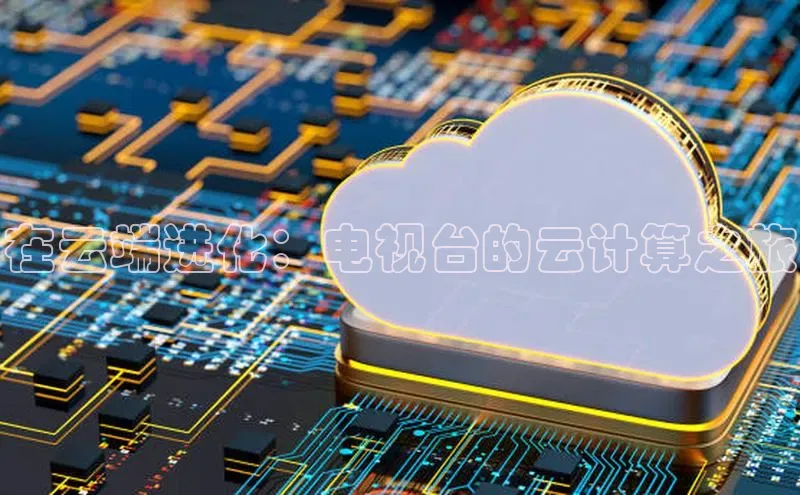 意昂体育4阿里尔公司在云端进化：电视台的云计算之旅