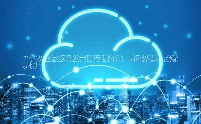 EON4登录百度营销中心**世界上最顶尖的云计算服务商：打破界限，成就
无限**