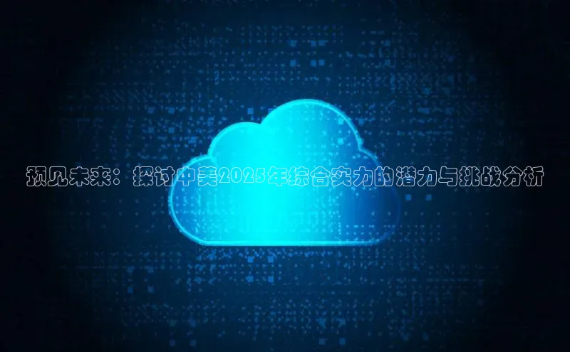 预见未来：探讨中美2025年综合实力的潜力与挑战分析