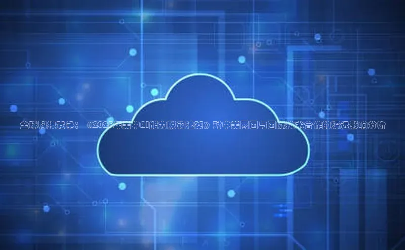 全球科技竞争：《2025年美中AI能力脱钩法案》对中美两国与国际技术合作的深远影响分析