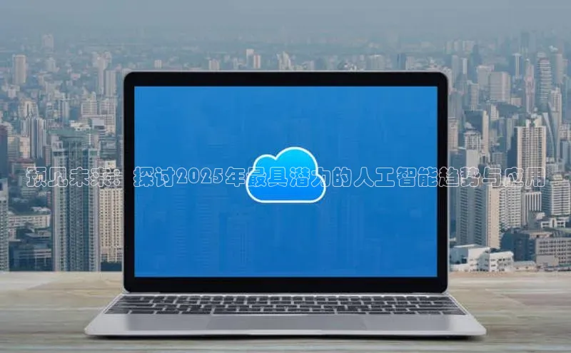 预见未来：探讨2025年最具潜力的人工智能趋势与应用