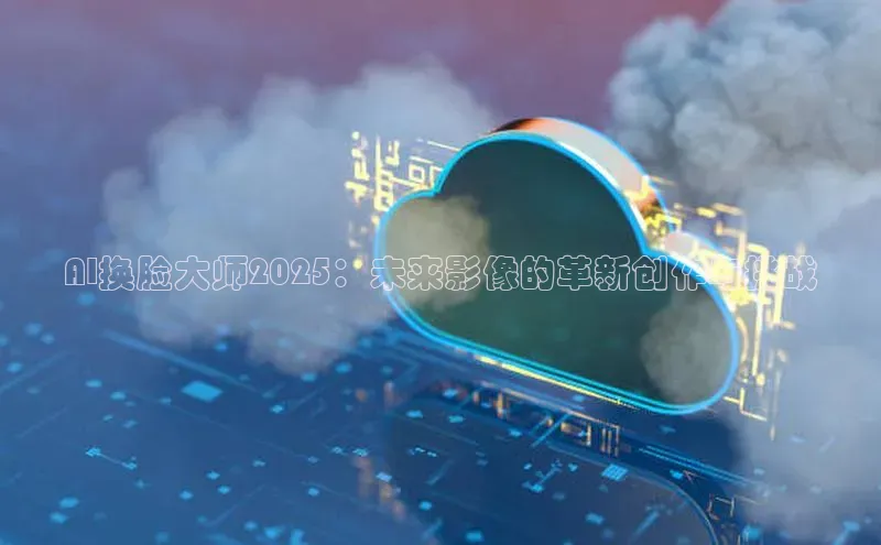 AI换脸大师2025：未来影像的革新创作与挑战
