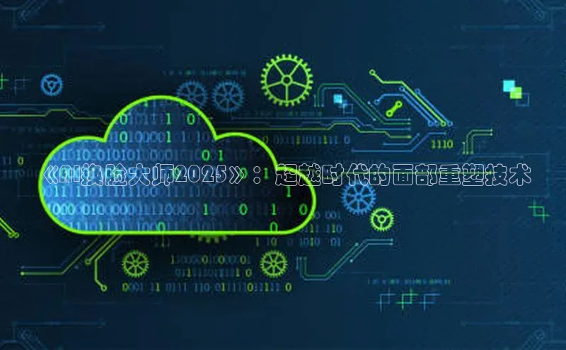 《AI换脸大师2025》：超越时代的面部重塑技术