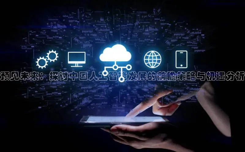 预见未来：探讨中国人工智能发展的前瞻策略与机遇分析