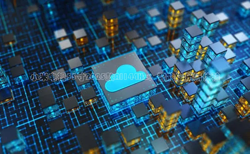 小米电视55寸2025款AI144Hz：智能娱乐新体验